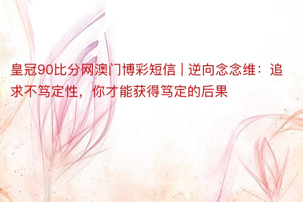 皇冠90比分网澳门博彩短信 | 逆向念念维：追求不笃定性，你才能获得笃定的后果