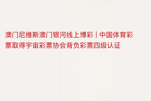 澳门尼维斯澳门银河线上博彩 | 中国体育彩票取得宇宙彩票协会背负彩票四级认证