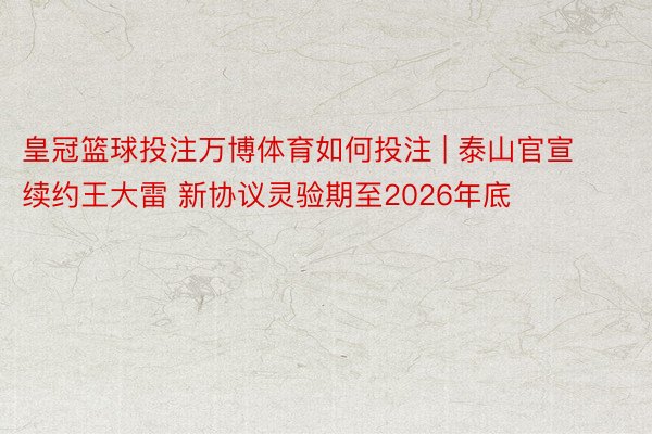 皇冠篮球投注万博体育如何投注 | 泰山官宣续约王大雷 新协议灵验期至2026年底