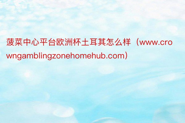 菠菜中心平台欧洲杯土耳其怎么样（www.crowngamblingzonehomehub.com）