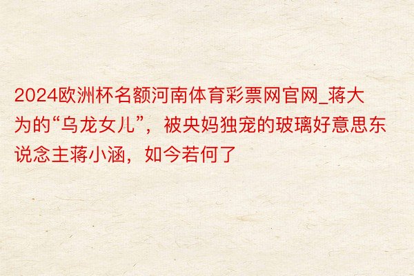 2024欧洲杯名额河南体育彩票网官网_蒋大为的“乌龙女儿”,被央妈独宠的玻璃好意思东说念主蒋小涵,如今若何了