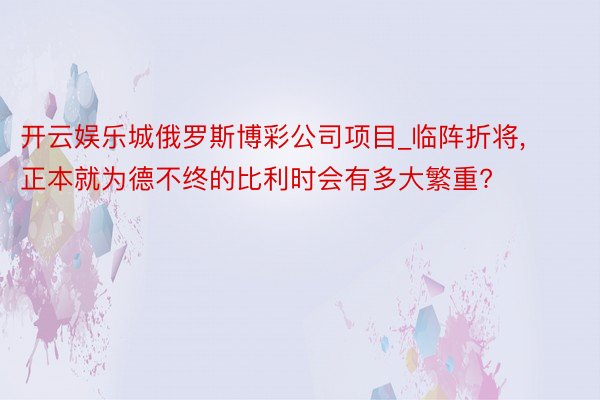 开云娱乐城俄罗斯博彩公司项目_临阵折将, 正本就为德不终的比利时会有多大繁重?