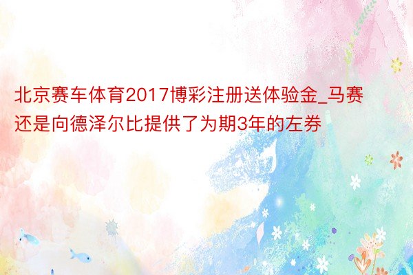 北京赛车体育2017博彩注册送体验金_马赛还是向德泽尔比提供了为期3年的左券