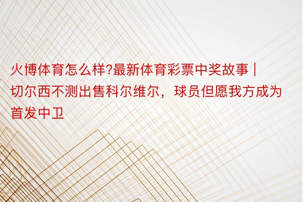 火博体育怎么样?最新体育彩票中奖故事 | 切尔西不测出售科尔维尔，球员但愿我方成为首发中卫