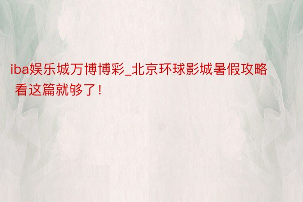 iba娱乐城万博博彩_北京环球影城暑假攻略 看这篇就够了!