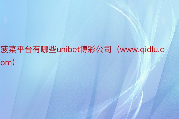 菠菜平台有哪些unibet博彩公司（www.qidlu.com）