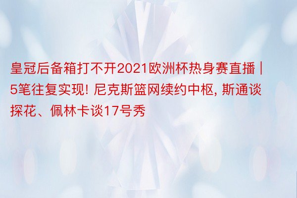 皇冠后备箱打不开2021欧洲杯热身赛直播 | 5笔往复实现! 尼克斯篮网续约中枢, 斯通谈探花、佩林卡谈17号秀