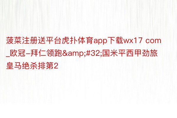 菠菜注册送平台虎扑体育app下载wx17 com_欧冠-拜仁领跑&#32;国米平西甲劲旅皇马绝杀排第2