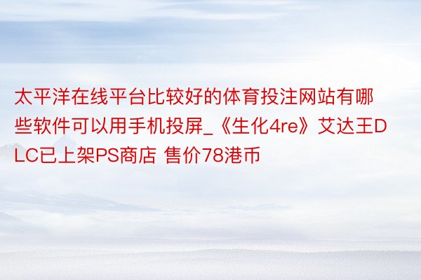 太平洋在线平台比较好的体育投注网站有哪些软件可以用手机投屏_《生化4re》艾达王DLC已上架PS商店 售价78港币