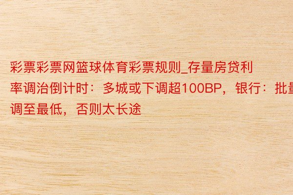 彩票彩票网篮球体育彩票规则_存量房贷利率调治倒计时：多城或下调超100BP，银行：批量调至最低，否则太长途