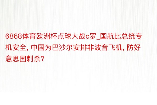 6868体育欧洲杯点球大战c罗_国航比总统专机安全, 中国为巴沙尔安排非波音飞机, 防好意思国刺杀?
