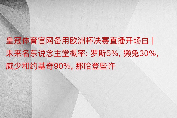 皇冠体育官网备用欧洲杯决赛直播开场白 | 未来名东说念主堂概率: 罗斯5%, 獭兔30%, 威少和约基奇90%, 那哈登些许