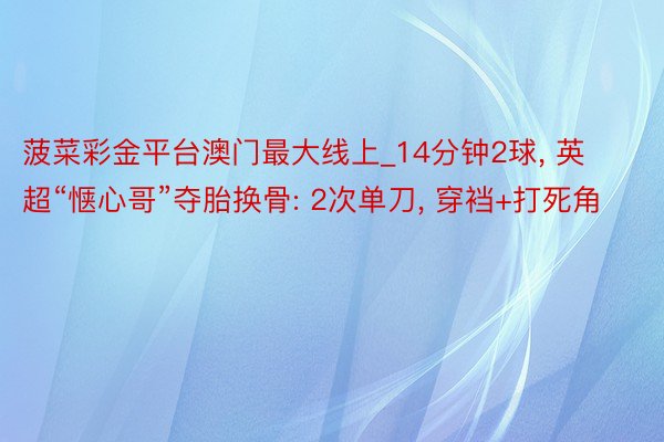 菠菜彩金平台澳门最大线上_14分钟2球, 英超“惬心哥”夺胎换骨: 2次单刀, 穿裆+打死角