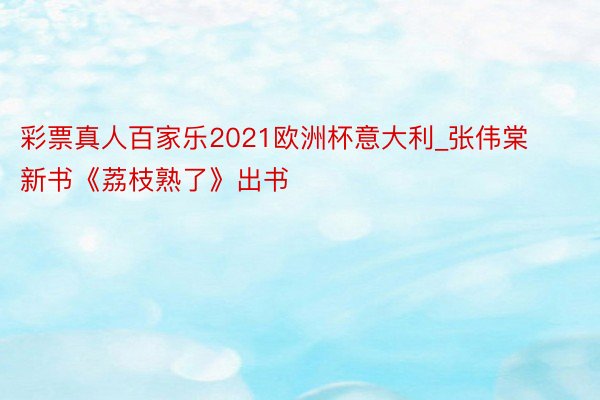 彩票真人百家乐2021欧洲杯意大利_张伟棠新书《荔枝熟了》出书