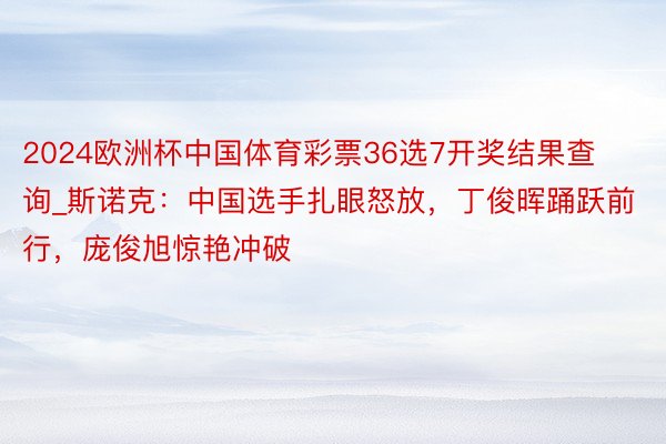 2024欧洲杯中国体育彩票36选7开奖结果查询_斯诺克：中国选手扎眼怒放，丁俊晖踊跃前行，庞俊旭惊艳冲破
