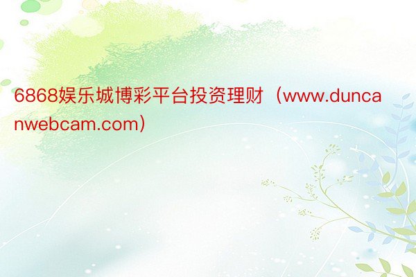 6868娱乐城博彩平台投资理财（www.duncanwebcam.com）