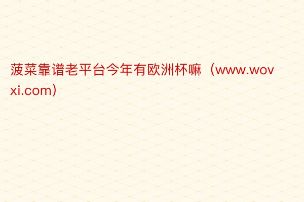 菠菜靠谱老平台今年有欧洲杯嘛（www.wovxi.com）