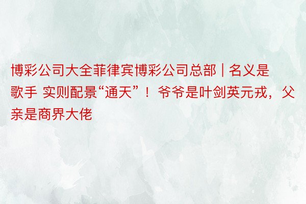 博彩公司大全菲律宾博彩公司总部 | 名义是歌手 实则配景“通天” ！爷爷是叶剑英元戎，父亲是商界大佬