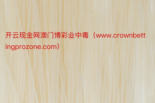 开云现金网澳门博彩业中毒（www.crownbettingprozone.com）