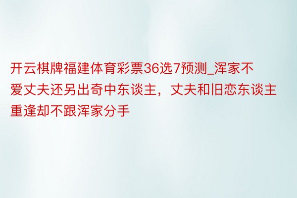 开云棋牌福建体育彩票36选7预测_浑家不爱丈夫还另出奇中东谈主，丈夫和旧恋东谈主重逢却不跟浑家分手