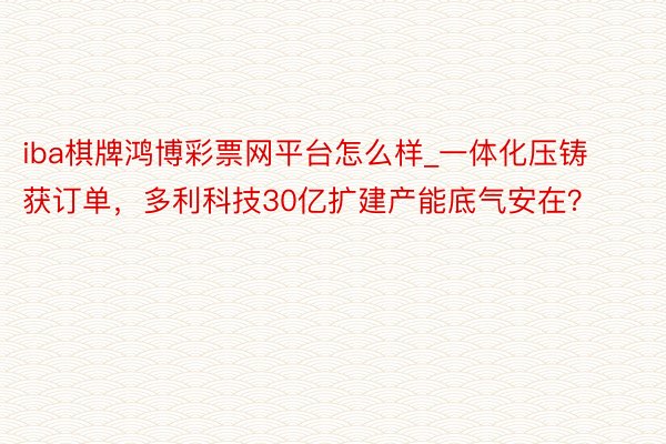 iba棋牌鸿博彩票网平台怎么样_一体化压铸获订单，多利科技30亿扩建产能底气安在？