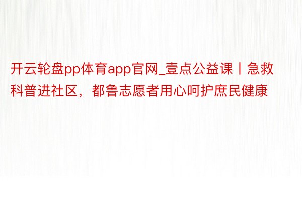开云轮盘pp体育app官网_壹点公益课丨急救科普进社区，都鲁志愿者用心呵护庶民健康