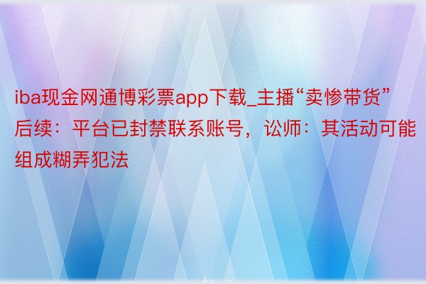 iba现金网通博彩票app下载_主播“卖惨带货”后续：平台已封禁联系账号，讼师：其活动可能组成糊弄犯法