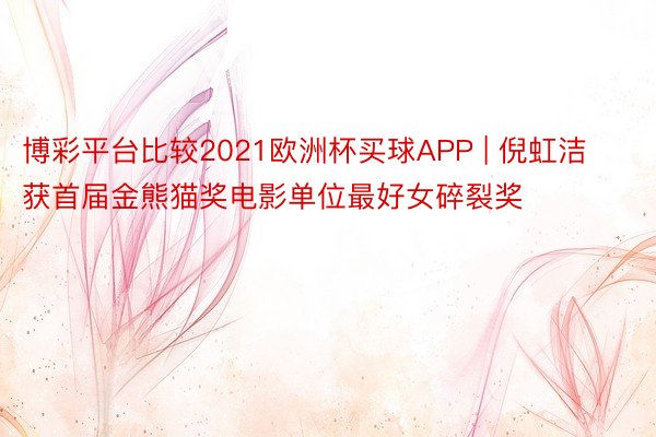 博彩平台比较2021欧洲杯买球APP | 倪虹洁获首届金熊猫奖电影单位最好女碎裂奖
