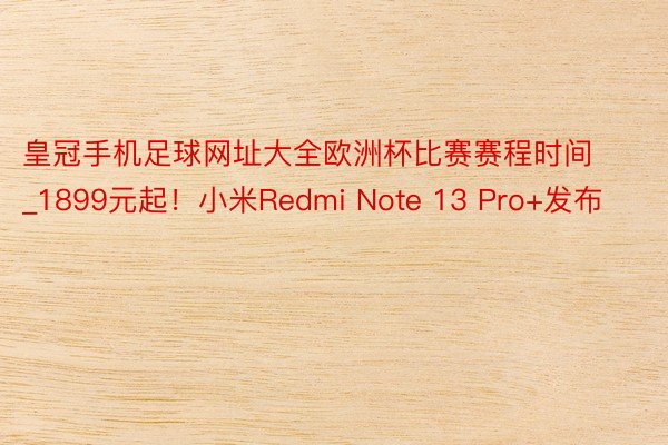 皇冠手机足球网址大全欧洲杯比赛赛程时间_1899元起！小米Redmi Note 13 Pro+发布