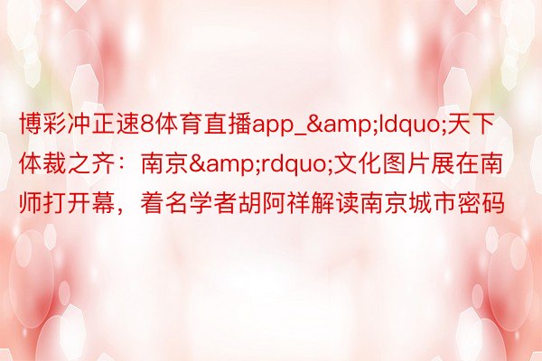 博彩冲正速8体育直播app_&ldquo;天下体裁之齐：南京&rdquo;文化图片展在南师打开幕，着名学者胡阿祥解读南京城市密码