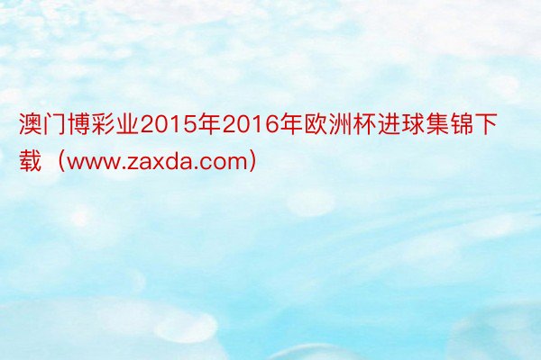 澳门博彩业2015年2016年欧洲杯进球集锦下载（www.zaxda.com）