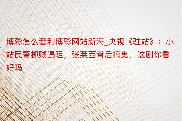 博彩怎么套利博彩网站新海_央视《驻站》：小站民警抓贼遇阻，张莱西背后搞鬼，这剧你看好吗
