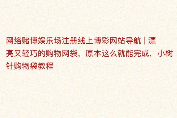 网络赌博娱乐场注册线上博彩网站导航 | 漂亮又轻巧的购物网袋,原本这么就能完成,小树针购物袋教程