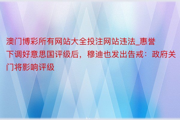 澳门博彩所有网站大全投注网站违法_惠誉下调好意思国评级后，穆迪也发出告戒：政府关门将影响评级