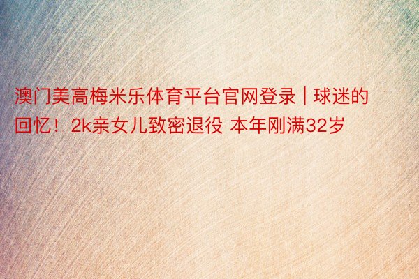 澳门美高梅米乐体育平台官网登录 | 球迷的回忆！2k亲女儿致密退役 本年刚满32岁