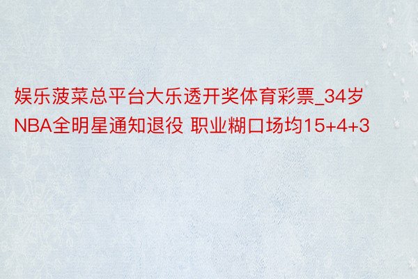 娱乐菠菜总平台大乐透开奖体育彩票_34岁NBA全明星通知退役 职业糊口场均15+4+3