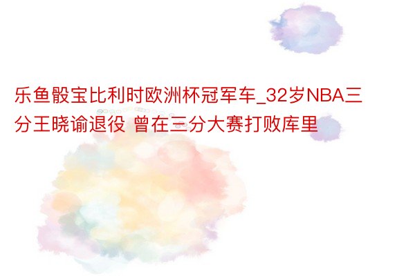 乐鱼骰宝比利时欧洲杯冠军车_32岁NBA三分王晓谕退役 曾在三分大赛打败库里