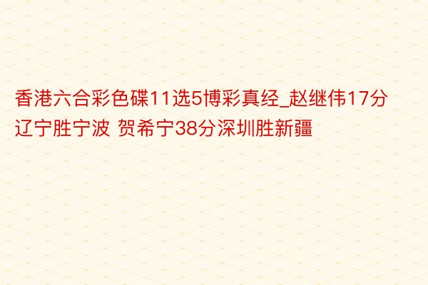 香港六合彩色碟11选5博彩真经_赵继伟17分辽宁胜宁波 贺希宁38分深圳胜新疆
