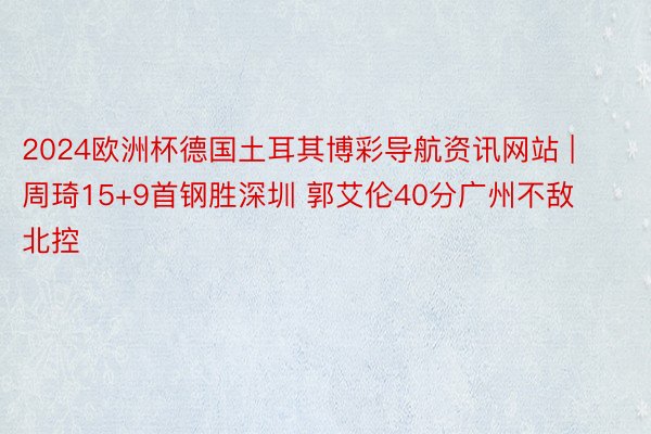 2024欧洲杯德国土耳其博彩导航资讯网站 | 周琦15+9首钢胜深圳 郭艾伦40分广州不敌北控