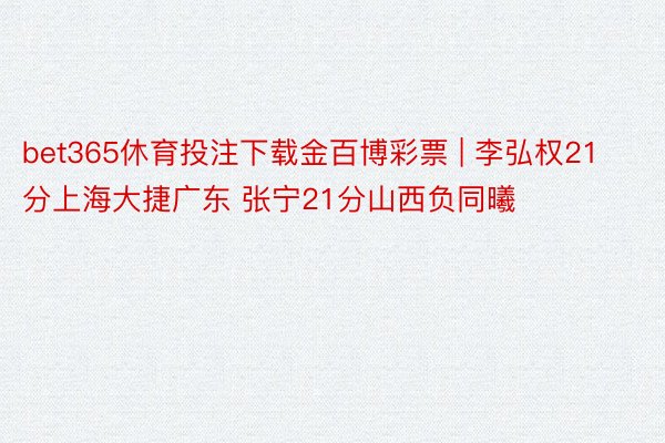 bet365休育投注下载金百博彩票 | 李弘权21分上海大捷广东 张宁21分山西负同曦