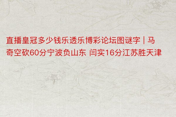 直播皇冠多少钱乐透乐博彩论坛图谜字 | 马奇空砍60分宁波负山东 闫实16分江苏胜天津