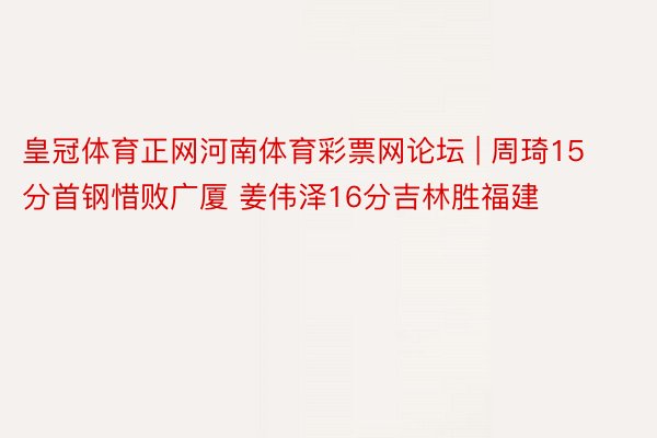 皇冠体育正网河南体育彩票网论坛 | 周琦15分首钢惜败广厦 姜伟泽16分吉林胜福建