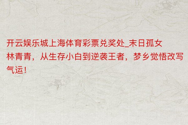 开云娱乐城上海体育彩票兑奖处_末日孤女林青青，从生存小白到逆袭王者，梦乡觉悟改写气运！
