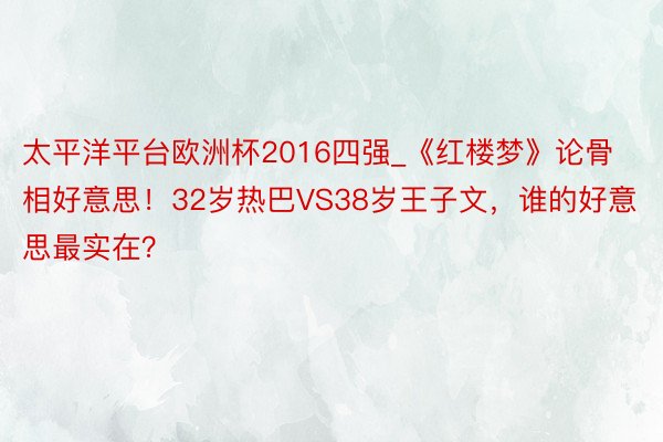 太平洋平台欧洲杯2016四强_《红楼梦》论骨相好意思！32岁热巴VS38岁王子文，谁的好意思最实在？