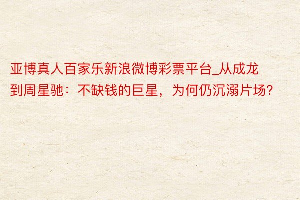 亚博真人百家乐新浪微博彩票平台_从成龙到周星驰：不缺钱的巨星，为何仍沉溺片场？