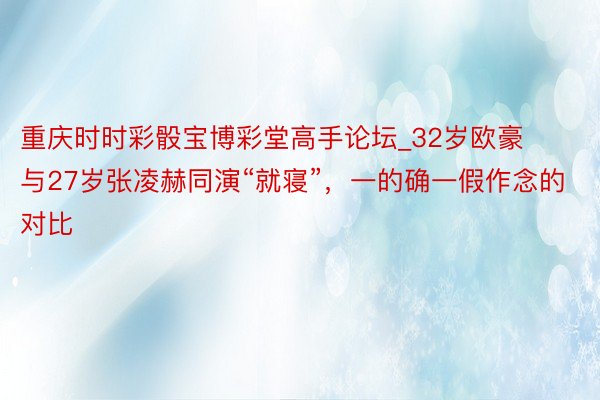 重庆时时彩骰宝博彩堂高手论坛_32岁欧豪与27岁张凌赫同演“就寝”，一的确一假作念的对比
