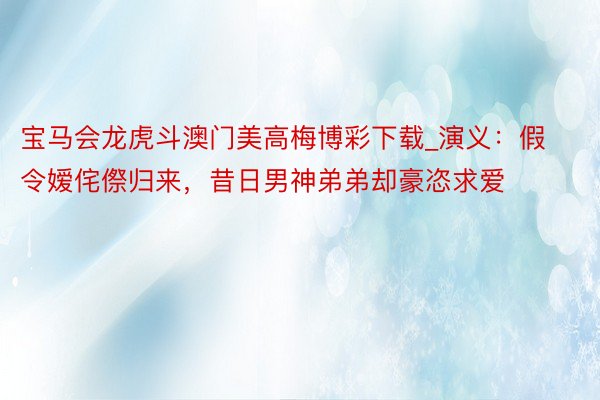 宝马会龙虎斗澳门美高梅博彩下载_演义：假令嫒侘傺归来，昔日男神弟弟却豪恣求爱
