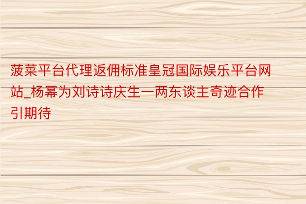 菠菜平台代理返佣标准皇冠国际娱乐平台网站_杨幂为刘诗诗庆生一两东谈主奇迹合作引期待