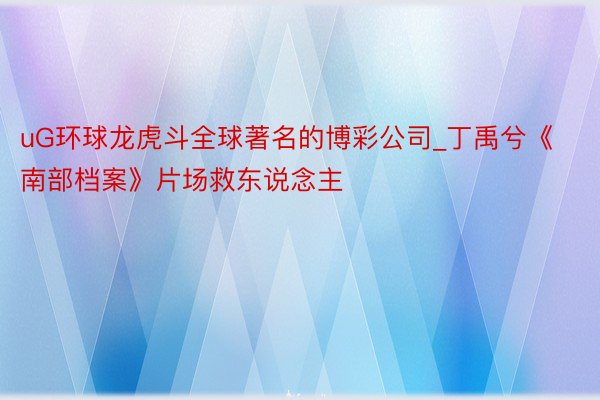 uG环球龙虎斗全球著名的博彩公司_丁禹兮《南部档案》片场救东说念主