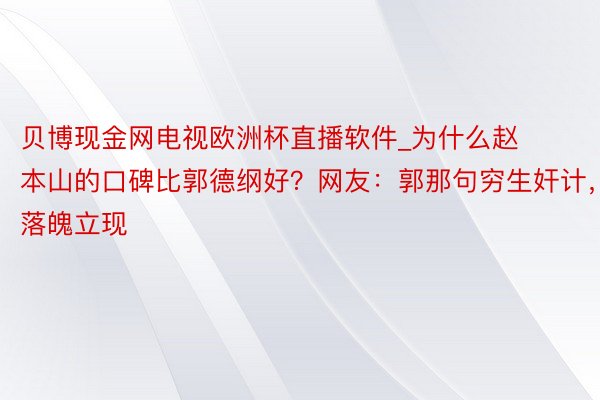 贝博现金网电视欧洲杯直播软件_为什么赵本山的口碑比郭德纲好？网友：郭那句穷生奸计，落魄立现